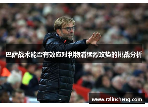 巴萨战术能否有效应对利物浦猛烈攻势的挑战分析 巴萨战术能否有效应对利物浦猛烈攻势的挑战分析